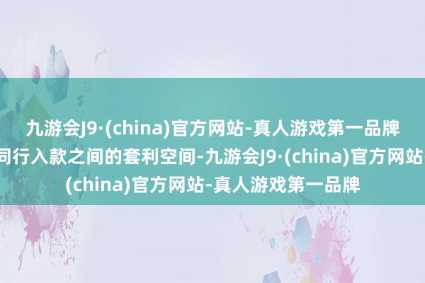 九游会J9·(china)官方网站-真人游戏第一品牌压缩一般性入款与同行入款之间的套利空间-九游会J9·(china)官方网站-真人游戏第一品牌