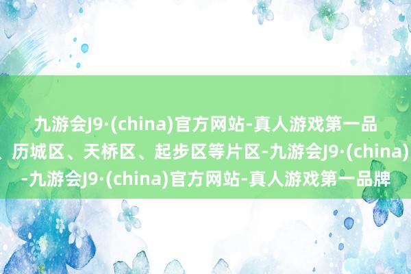 九游会J9·(china)官方网站-真人游戏第一品牌路过高新区、历下区、历城区、天桥区、起步区等片区-九游会J9·(china)官方网站-真人游戏第一品牌