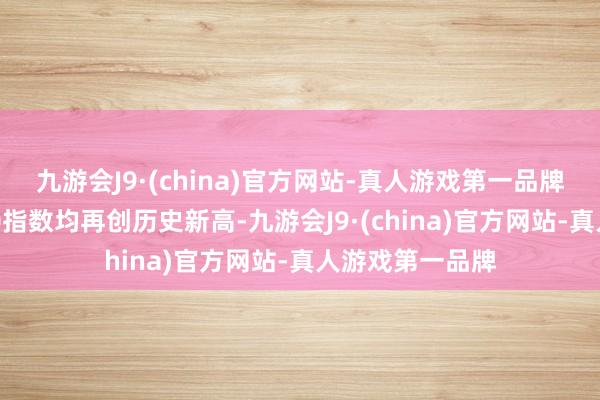 九游会J9·(china)官方网站-真人游戏第一品牌纳指与标普500指数均再创历史新高-九游会J9·(china)官方网站-真人游戏第一品牌