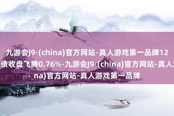 九游会J9·(china)官方网站-真人游戏第一品牌12月5日景23转债收盘飞腾0.76%-九游会J9·(china)官方网站-真人游戏第一品牌