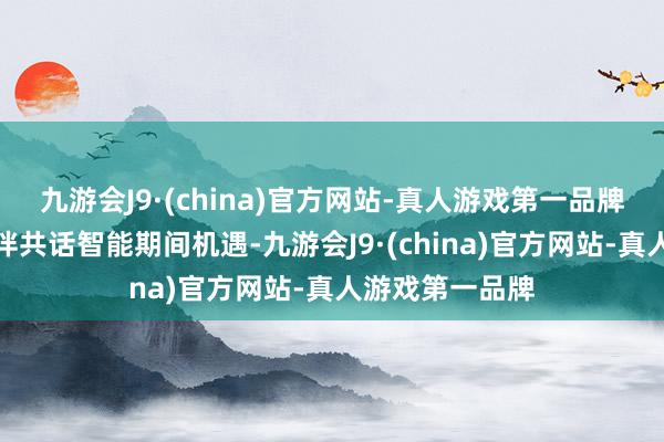 九游会J9·(china)官方网站-真人游戏第一品牌与产业配合资伴共话智能期间机遇-九游会J9·(china)官方网站-真人游戏第一品牌