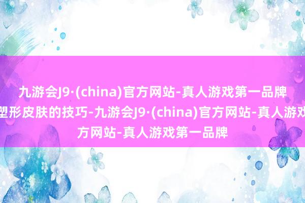 九游会J9·(china)官方网站-真人游戏第一品牌来提高和塑形皮肤的技巧-九游会J9·(china)官方网站-真人游戏第一品牌