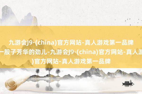 九游会J9·(china)官方网站-真人游戏第一品牌太阳给了她一股子芳华的劲儿-九游会J9·(china)官方网站-真人游戏第一品牌