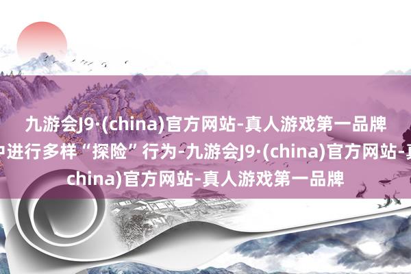 九游会J9·(china)官方网站-真人游戏第一品牌它们时常会在家中进行多样“探险”行为-九游会J9·(china)官方网站-真人游戏第一品牌