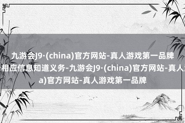 九游会J9·(china)官方网站-真人游戏第一品牌将会实时施行相应信息知道义务-九游会J9·(china)官方网站-真人游戏第一品牌