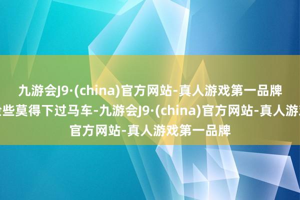 九游会J9·(china)官方网站-真人游戏第一品牌一王人上险些莫得下过马车-九游会J9·(china)官方网站-真人游戏第一品牌