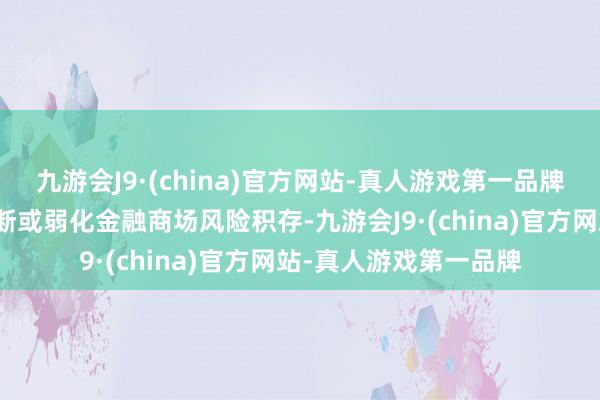 九游会J9·(china)官方网站-真人游戏第一品牌并摄取妥当的门径阻断或弱化金融商场风险积存-九游会J9·(china)官方网站-真人游戏第一品牌