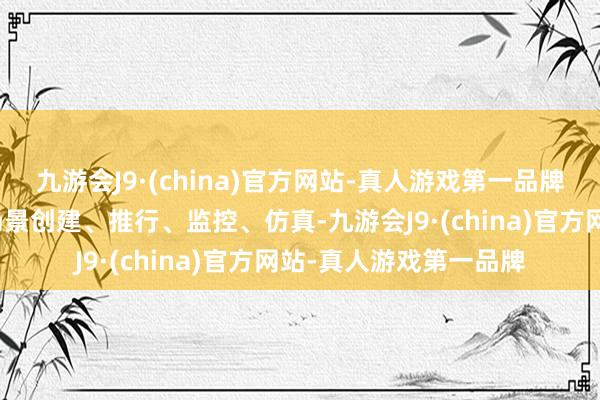 九游会J9·(china)官方网站-真人游戏第一品牌包括平台的数字孪生场景创建、推行、监控、仿真-九游会J9·(china)官方网站-真人游戏第一品牌