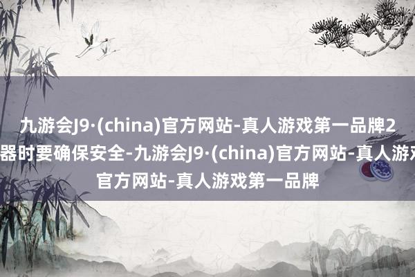 九游会J9·(china)官方网站-真人游戏第一品牌2. 在操作机器时要确保安全-九游会J9·(china)官方网站-真人游戏第一品牌