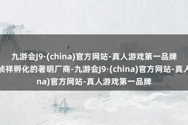 九游会J9·(china)官方网站-真人游戏第一品牌一个是百度和祯祥孵化的著明厂商-九游会J9·(china)官方网站-真人游戏第一品牌