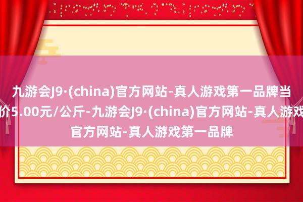 九游会J9·(china)官方网站-真人游戏第一品牌当日最高报价5.00元/公斤-九游会J9·(china)官方网站-真人游戏第一品牌