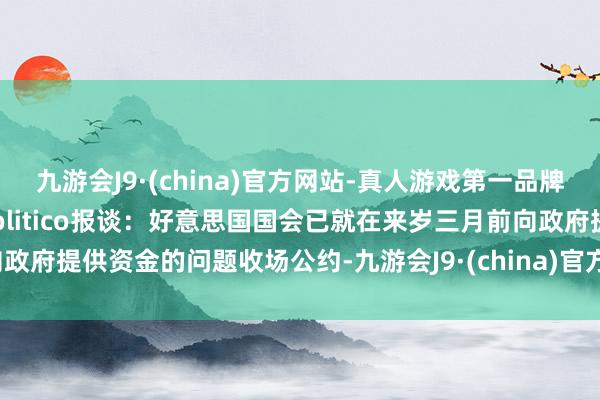 九游会J9·(china)官方网站-真人游戏第一品牌据好意思国政事新闻网站Politico报谈：好意思国国会已就在来岁三月前向政府提供资金的问题收场公约-九游会J9·(china)官方网站-真人游戏第一品牌