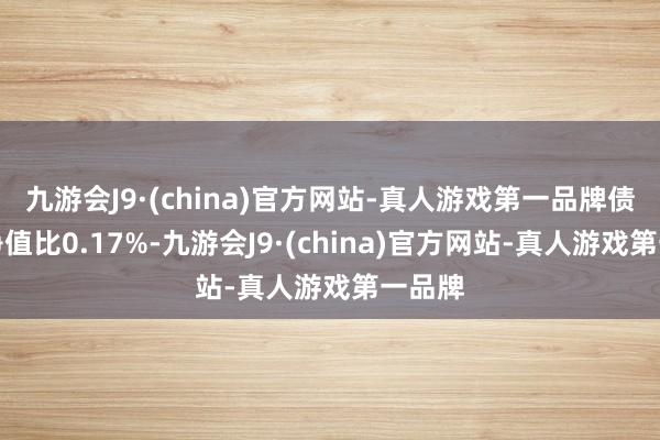 九游会J9·(china)官方网站-真人游戏第一品牌债券占净值比0.17%-九游会J9·(china)官方网站-真人游戏第一品牌