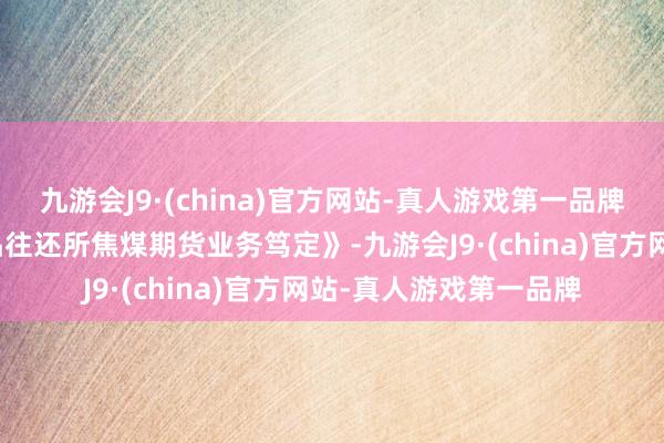 九游会J9·(china)官方网站-真人游戏第一品牌大商所修改《大连商品往还所焦煤期货业务笃定》-九游会J9·(china)官方网站-真人游戏第一品牌