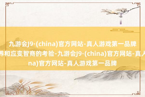 九游会J9·(china)官方网站-真人游戏第一品牌更是对面容修养和应变智商的考验-九游会J9·(china)官方网站-真人游戏第一品牌