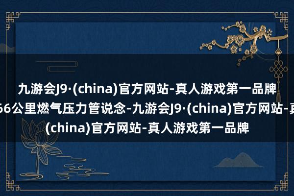 九游会J9·(china)官方网站-真人游戏第一品牌当今全省在用5866公里燃气压力管说念-九游会J9·(china)官方网站-真人游戏第一品牌