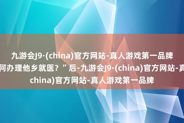 九游会J9·(china)官方网站-真人游戏第一品牌当语音输入 “如何办理他乡就医？”后-九游会J9·(china)官方网站-真人游戏第一品牌