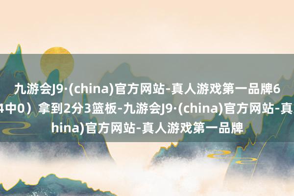 九游会J9·(china)官方网站-真人游戏第一品牌6投仅1中（三分4中0）拿到2分3篮板-九游会J9·(china)官方网站-真人游戏第一品牌