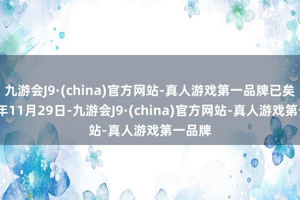 九游会J9·(china)官方网站-真人游戏第一品牌已矣2024年11月29日-九游会J9·(china)官方网站-真人游戏第一品牌