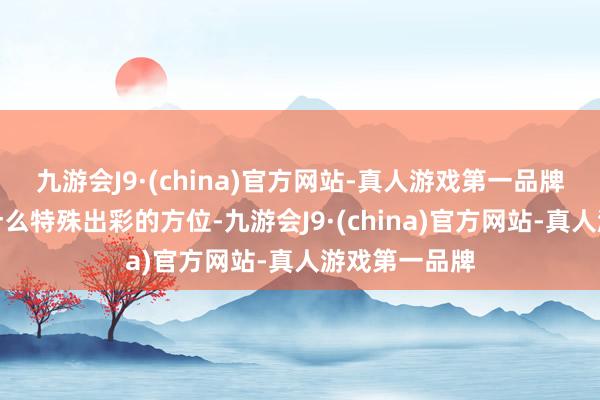 九游会J9·(china)官方网站-真人游戏第一品牌要么便是没什么特殊出彩的方位-九游会J9·(china)官方网站-真人游戏第一品牌