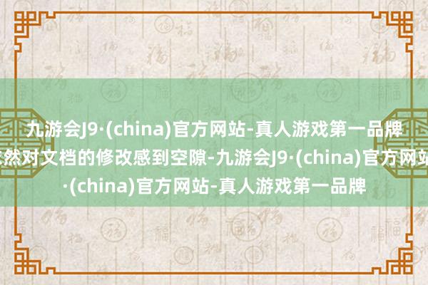 九游会J9·(china)官方网站-真人游戏第一品牌这种法子适用于你依然对文档的修改感到空隙-九游会J9·(china)官方网站-真人游戏第一品牌