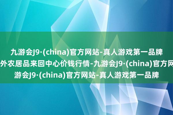 九游会J9·(china)官方网站-真人游戏第一品牌2025年1月7日中俄海外农居品来回中心价钱行情-九游会J9·(china)官方网站-真人游戏第一品牌