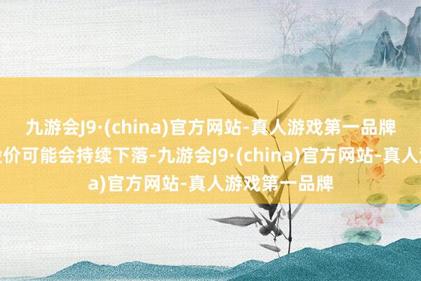 九游会J9·(china)官方网站-真人游戏第一品牌好意思钢的股价可能会持续下落-九游会J9·(china)官方网站-真人游戏第一品牌