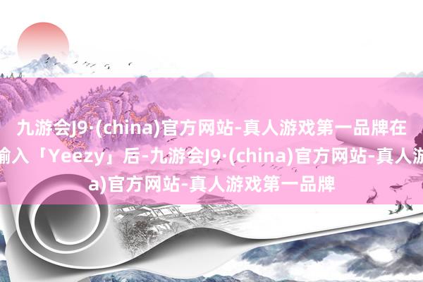 九游会J9·(china)官方网站-真人游戏第一品牌在搜索引擎中输入「Yeezy」后-九游会J9·(china)官方网站-真人游戏第一品牌