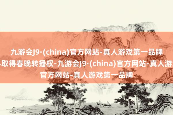 九游会J9·(china)官方网站-真人游戏第一品牌抖音、快手取得春晚转播权-九游会J9·(china)官方网站-真人游戏第一品牌