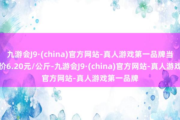 九游会J9·(china)官方网站-真人游戏第一品牌当日最高报价6.20元/公斤-九游会J9·(china)官方网站-真人游戏第一品牌