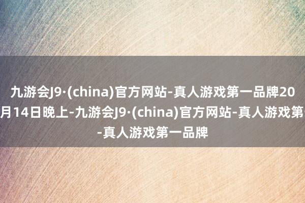 九游会J9·(china)官方网站-真人游戏第一品牌2025年1月14日晚上-九游会J9·(china)官方网站-真人游戏第一品牌