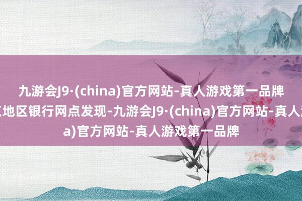 九游会J9·(china)官方网站-真人游戏第一品牌记者拜谒北京地区银行网点发现-九游会J9·(china)官方网站-真人游戏第一品牌