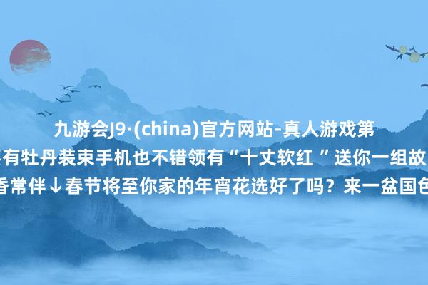 九游会J9·(china)官方网站-真人游戏第一品牌安排！不仅家中要有牡丹装束手机也不错领有“十丈软红 ”送你一组故宫牡丹壁纸↓身边总有花香常伴↓春节将至你家的年宵花选好了吗？来一盆国色天香的牡丹新年富贵吉利！监制丨郑弘制片东说念主丨王烁 毕磊主编丨梁震裁剪丨隋博宇裁剪：束孟卿 发布于：广东省-九游会J9·(china)官方网站-真人游戏第一品牌