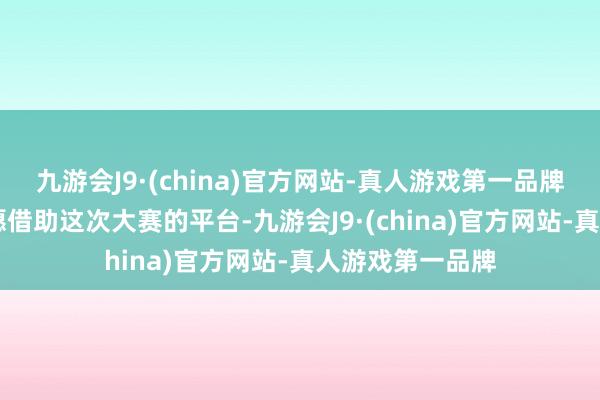 九游会J9·(china)官方网站-真人游戏第一品牌狄敏显露:“但愿借助这次大赛的平台-九游会J9·(china)官方网站-真人游戏第一品牌