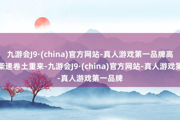 九游会J9·(china)官方网站-真人游戏第一品牌高龙海火柴速卷土重来-九游会J9·(china)官方网站-真人游戏第一品牌