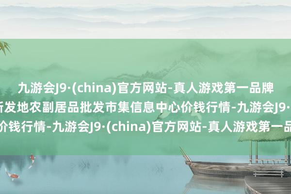 九游会J9·(china)官方网站-真人游戏第一品牌2025年1月26日北京新发地农副居品批发市集信息中心价钱行情-九游会J9·(china)官方网站-真人游戏第一品牌