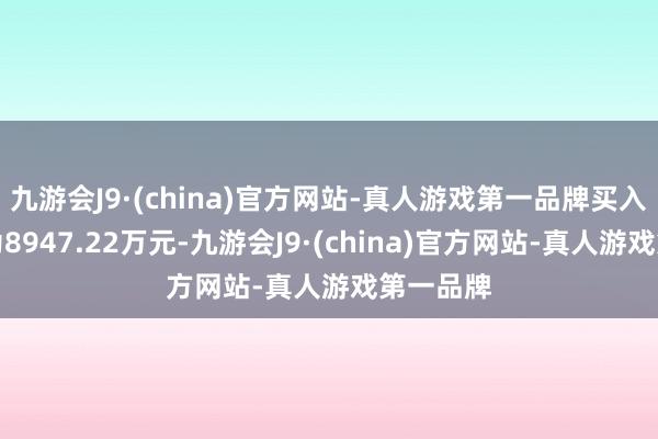 九游会J9·(china)官方网站-真人游戏第一品牌买入成交额为8947.22万元-九游会J9·(china)官方网站-真人游戏第一品牌