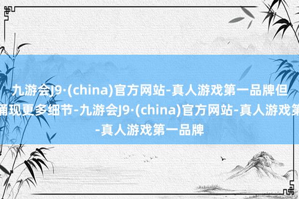 九游会J9·(china)官方网站-真人游戏第一品牌但他并未涌现更多细节-九游会J9·(china)官方网站-真人游戏第一品牌