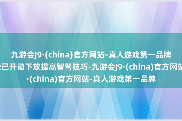 九游会J9·(china)官方网站-真人游戏第一品牌比年来不少国产车企已开动下放提高智驾技巧-九游会J9·(china)官方网站-真人游戏第一品牌