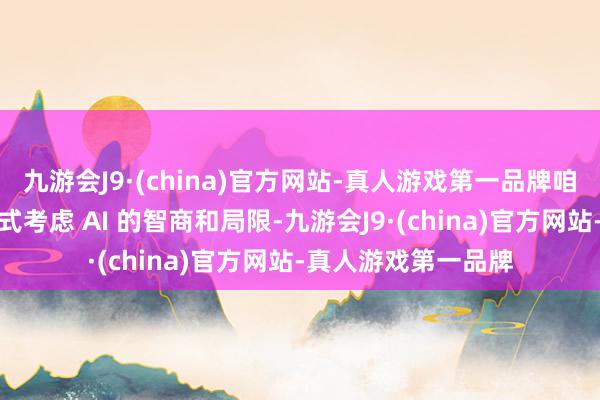 九游会J9·(china)官方网站-真人游戏第一品牌咱们需要用科学的法式考虑 AI 的智商和局限-九游会J9·(china)官方网站-真人游戏第一品牌