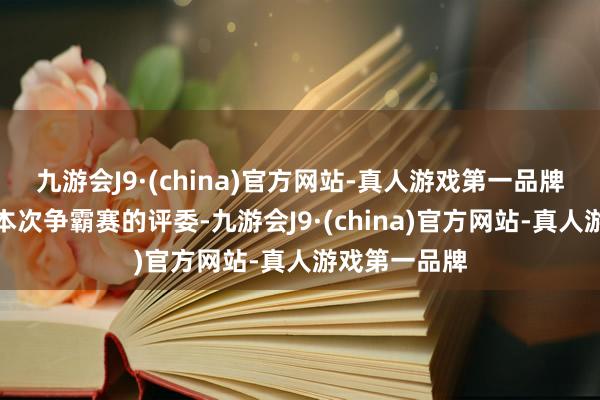 九游会J9·(china)官方网站-真人游戏第一品牌而吴越当作本次争霸赛的评委-九游会J9·(china)官方网站-真人游戏第一品牌