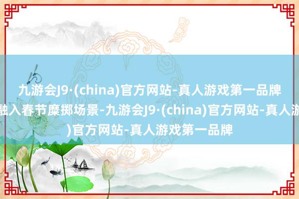 九游会J9·(china)官方网站-真人游戏第一品牌将优质新品融入春节糜掷场景-九游会J9·(china)官方网站-真人游戏第一品牌