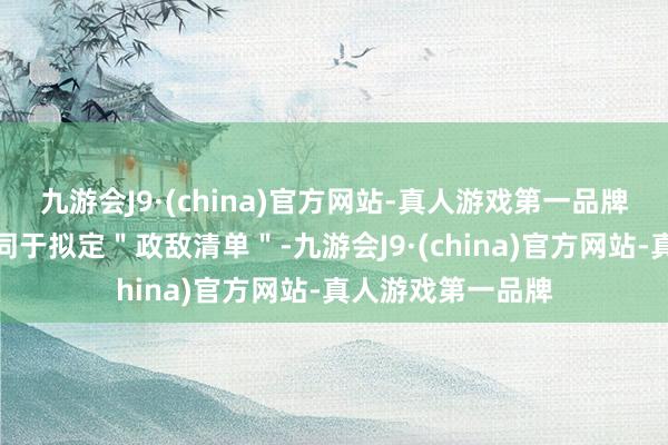 九游会J9·(china)官方网站-真人游戏第一品牌这一滑为是否等同于拟定＂政敌清单＂-九游会J9·(china)官方网站-真人游戏第一品牌