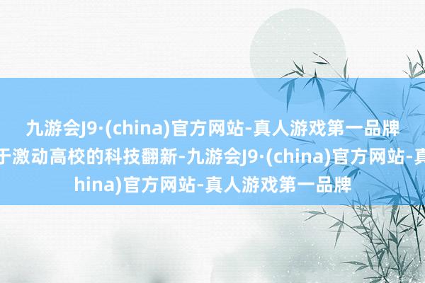 九游会J9·(china)官方网站-真人游戏第一品牌中国政府正勤奋于激动高校的科技翻新-九游会J9·(china)官方网站-真人游戏第一品牌