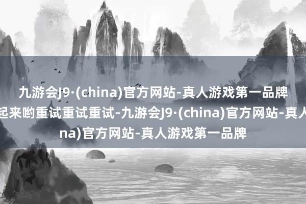 九游会J9·(china)官方网站-真人游戏第一品牌看中迅速先囤起来哟重试重试重试-九游会J9·(china)官方网站-真人游戏第一品牌