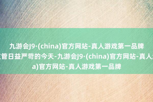 九游会J9·(china)官方网站-真人游戏第一品牌在国外市集监管日益严苛的今天-九游会J9·(china)官方网站-真人游戏第一品牌